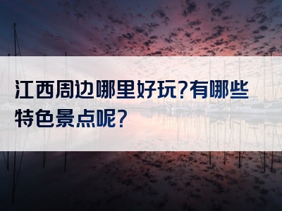 江西周边哪里好玩？有哪些特色景点呢？