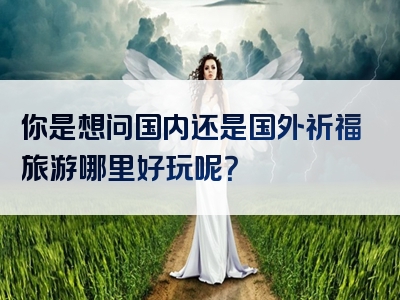 你是想问国内还是国外祈福旅游哪里好玩呢？