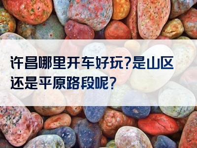 许昌哪里开车好玩？是山区还是平原路段呢？