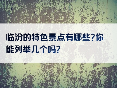 临汾的特色景点有哪些？你能列举几个吗？