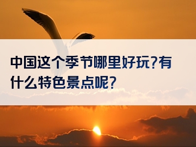 中国这个季节哪里好玩？有什么特色景点呢？