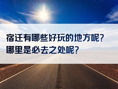宿迁有哪些好玩的地方呢？哪里是必去之处呢？