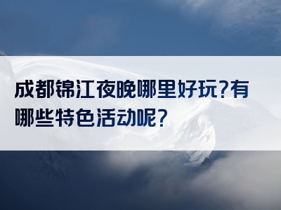 成都锦江夜晚哪里好玩？有哪些特色活动呢？