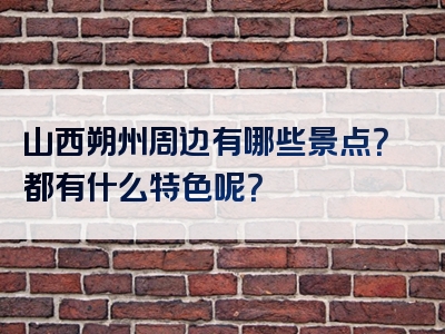 山西朔州周边有哪些景点？都有什么特色呢？