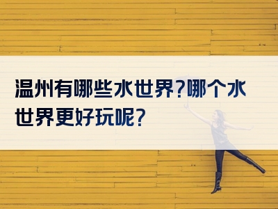 温州有哪些水世界？哪个水世界更好玩呢？