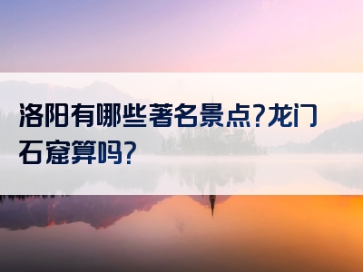 洛阳有哪些著名景点？龙门石窟算吗？