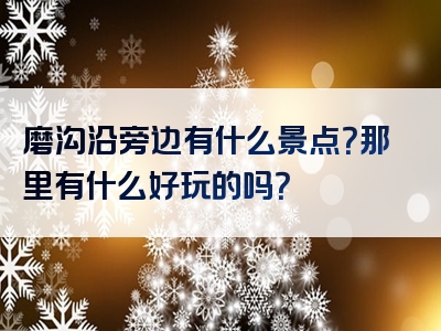 磨沟沿旁边有什么景点？那里有什么好玩的吗？