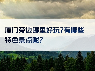 厦门旁边哪里好玩？有哪些特色景点呢？
