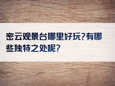 密云观景台哪里好玩？有哪些独特之处呢？