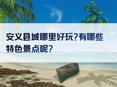 安义县城哪里好玩？有哪些特色景点呢？