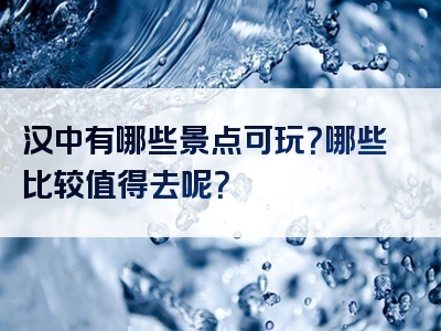 汉中有哪些景点可玩？哪些比较值得去呢？