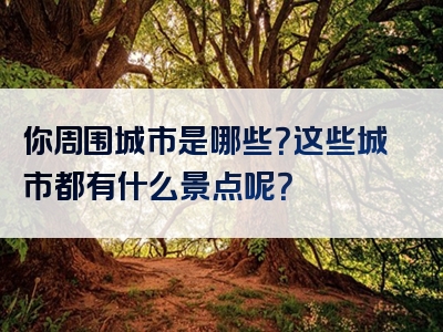 你周围城市是哪些？这些城市都有什么景点呢？