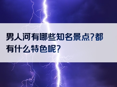 男人河有哪些知名景点？都有什么特色呢？
