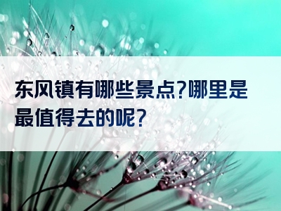 东风镇有哪些景点？哪里是最值得去的呢？