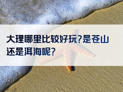 大理哪里比较好玩？是苍山还是洱海呢？