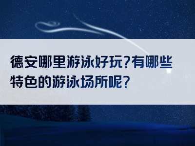 德安哪里游泳好玩？有哪些特色的游泳场所呢？