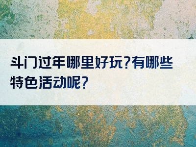 斗门过年哪里好玩？有哪些特色活动呢？