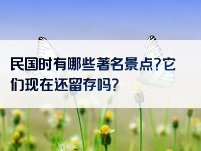 民国时有哪些著名景点？它们现在还留存吗？