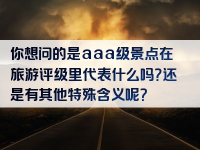 你想问的是aaa级景点在旅游评级里代表什么吗？还是有其他特殊含义呢？