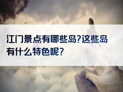 江门景点有哪些岛？这些岛有什么特色呢？