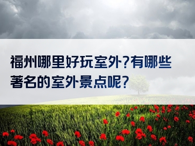 福州哪里好玩室外？有哪些著名的室外景点呢？