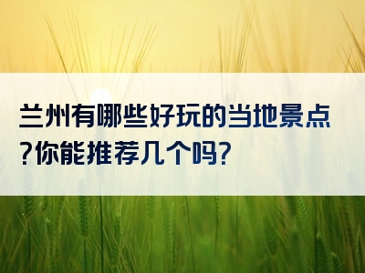 兰州有哪些好玩的当地景点？你能推荐几个吗？