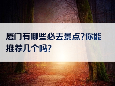 厦门有哪些必去景点？你能推荐几个吗？