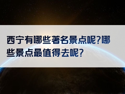 西宁有哪些著名景点呢？哪些景点最值得去呢？