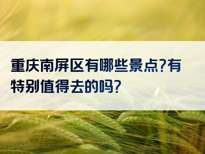 重庆南屏区有哪些景点？有特别值得去的吗？