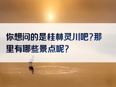 你想问的是桂林灵川吧？那里有哪些景点呢？