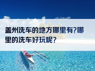 盖州洗车的地方哪里有？哪里的洗车好玩呢？
