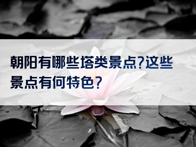 朝阳有哪些塔类景点？这些景点有何特色？