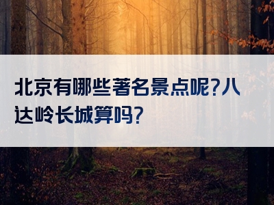 北京有哪些著名景点呢？八达岭长城算吗？
