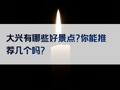 大兴有哪些好景点？你能推荐几个吗？