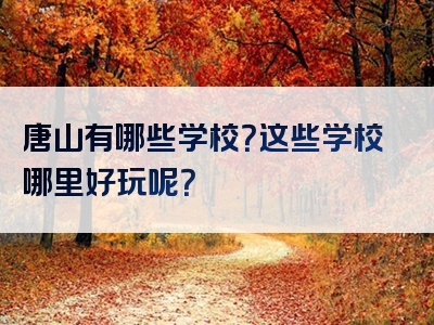 唐山有哪些学校？这些学校哪里好玩呢？