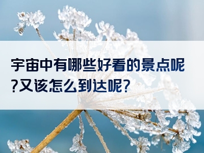 宇宙中有哪些好看的景点呢？又该怎么到达呢？