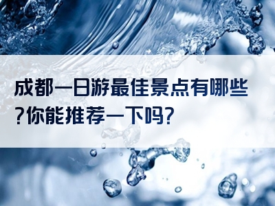 成都一日游最佳景点有哪些？你能推荐一下吗？