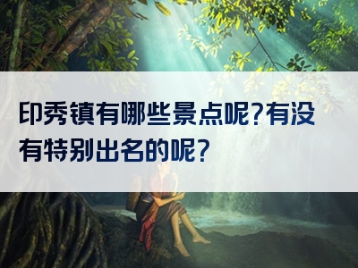 印秀镇有哪些景点呢？有没有特别出名的呢？