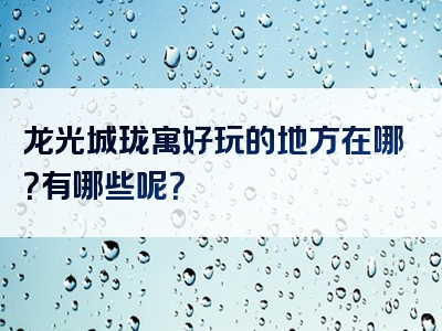 龙光城珑寓好玩的地方在哪？有哪些呢？