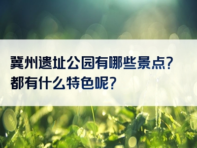 冀州遗址公园有哪些景点？都有什么特色呢？