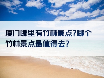 厦门哪里有竹林景点？哪个竹林景点最值得去？