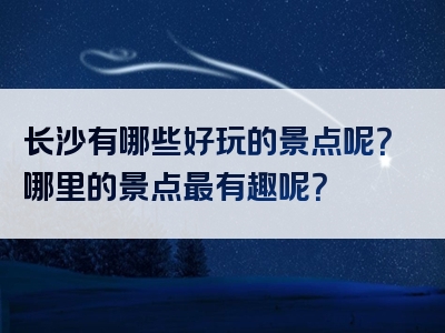 长沙有哪些好玩的景点呢？哪里的景点最有趣呢？