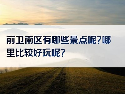 前卫南区有哪些景点呢？哪里比较好玩呢？