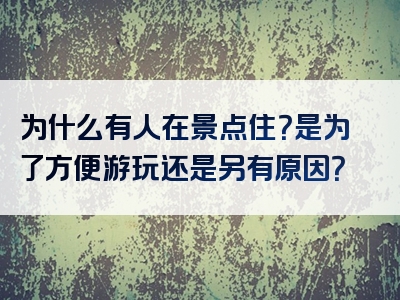 为什么有人在景点住？是为了方便游玩还是另有原因？