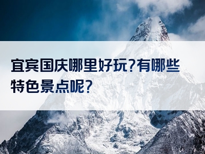 宜宾国庆哪里好玩？有哪些特色景点呢？