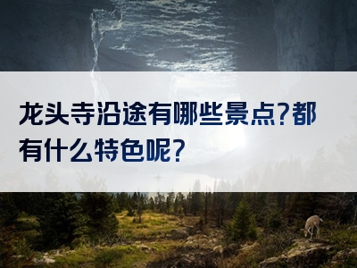 龙头寺沿途有哪些景点？都有什么特色呢？