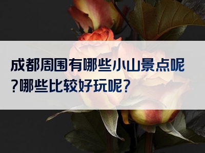 成都周围有哪些小山景点呢？哪些比较好玩呢？