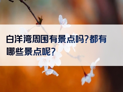 白洋湾周围有景点吗？都有哪些景点呢？