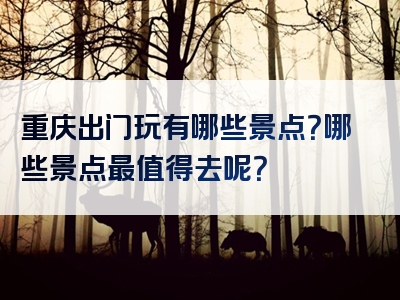 重庆出门玩有哪些景点？哪些景点最值得去呢？