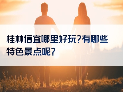 桂林信宜哪里好玩？有哪些特色景点呢？